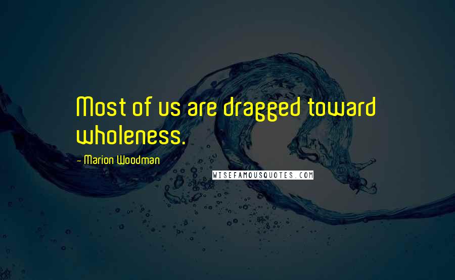 Marion Woodman Quotes: Most of us are dragged toward wholeness.