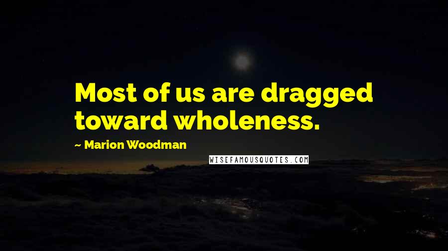 Marion Woodman Quotes: Most of us are dragged toward wholeness.