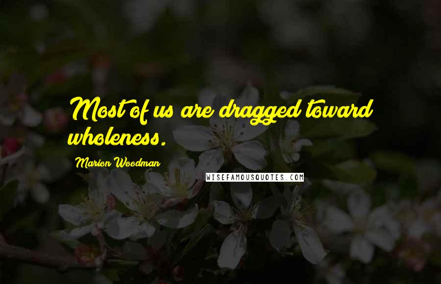 Marion Woodman Quotes: Most of us are dragged toward wholeness.