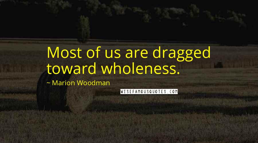 Marion Woodman Quotes: Most of us are dragged toward wholeness.