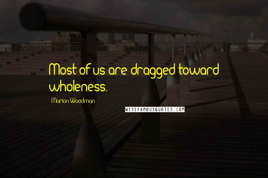 Marion Woodman Quotes: Most of us are dragged toward wholeness.