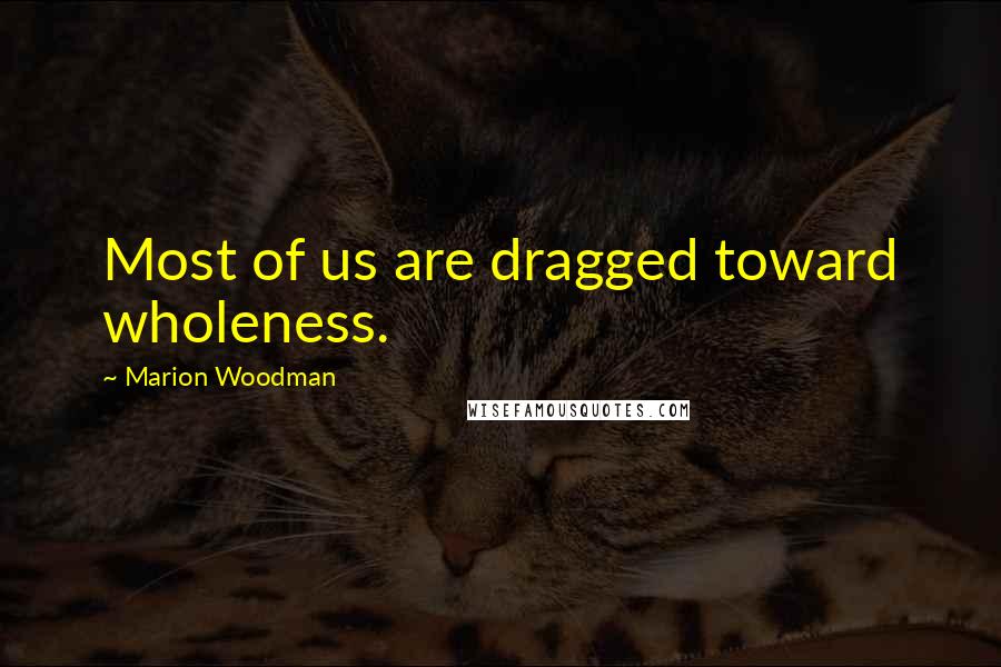 Marion Woodman Quotes: Most of us are dragged toward wholeness.