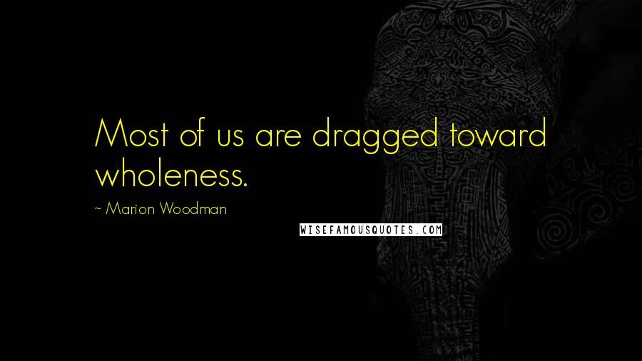 Marion Woodman Quotes: Most of us are dragged toward wholeness.