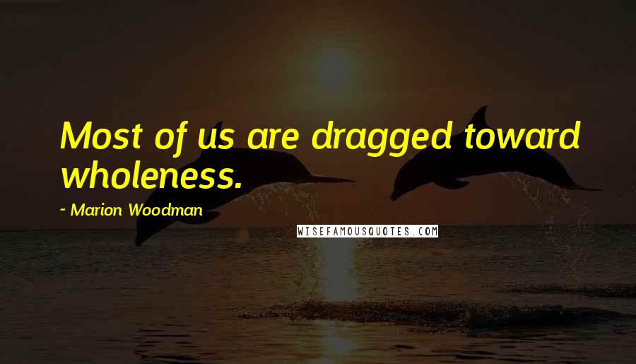 Marion Woodman Quotes: Most of us are dragged toward wholeness.