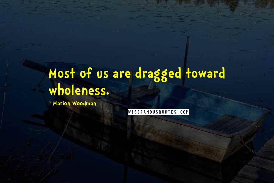 Marion Woodman Quotes: Most of us are dragged toward wholeness.