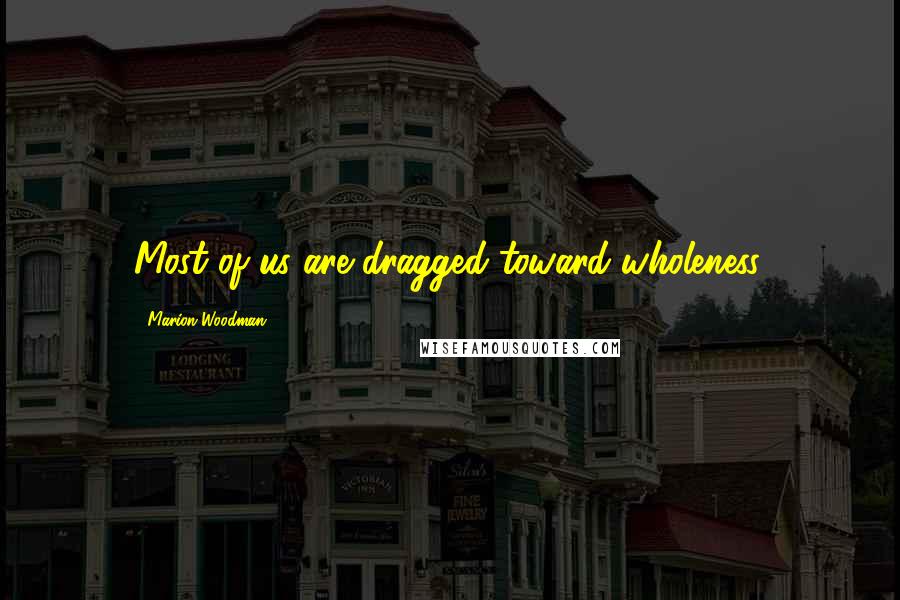 Marion Woodman Quotes: Most of us are dragged toward wholeness.