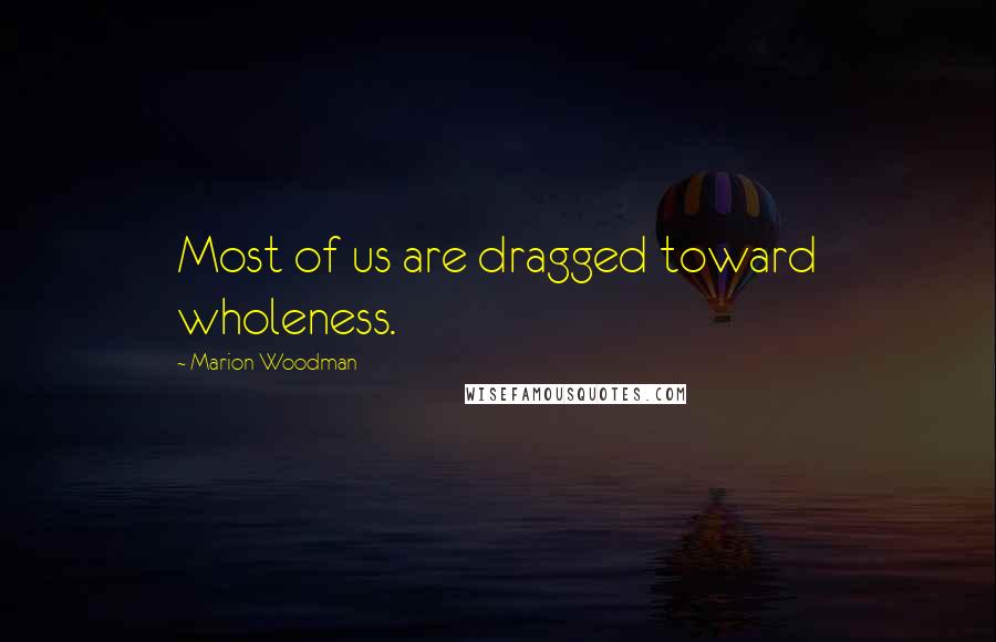 Marion Woodman Quotes: Most of us are dragged toward wholeness.