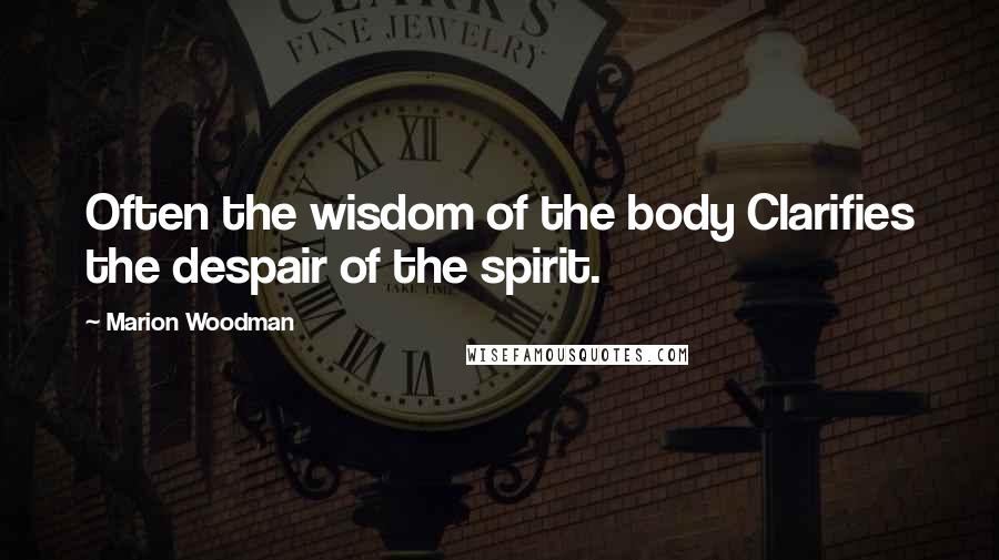 Marion Woodman Quotes: Often the wisdom of the body Clarifies the despair of the spirit.