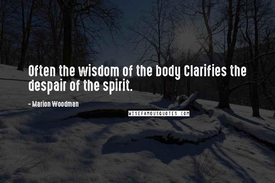 Marion Woodman Quotes: Often the wisdom of the body Clarifies the despair of the spirit.