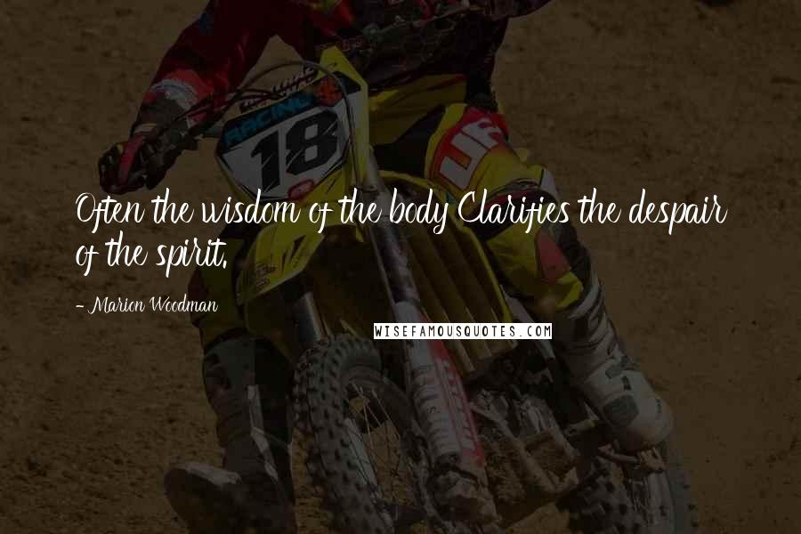 Marion Woodman Quotes: Often the wisdom of the body Clarifies the despair of the spirit.