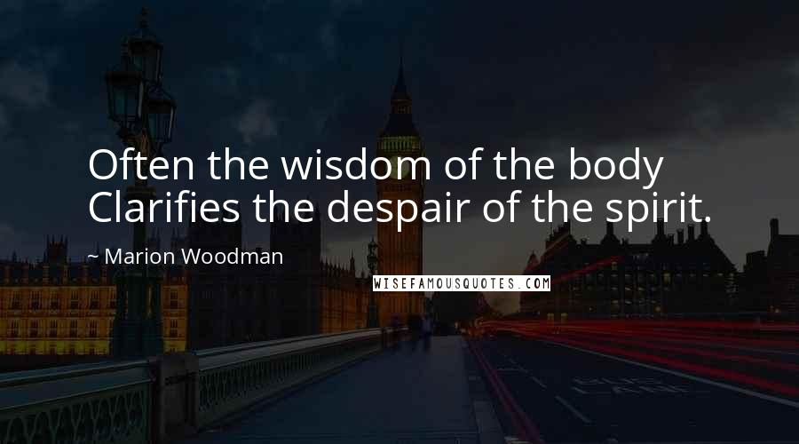 Marion Woodman Quotes: Often the wisdom of the body Clarifies the despair of the spirit.