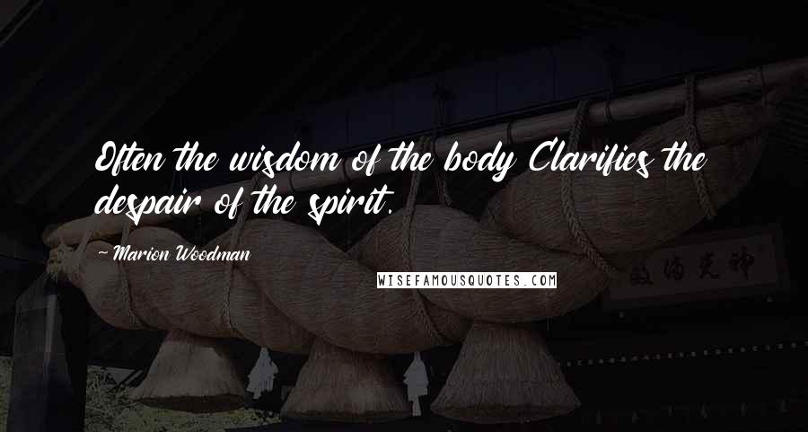 Marion Woodman Quotes: Often the wisdom of the body Clarifies the despair of the spirit.