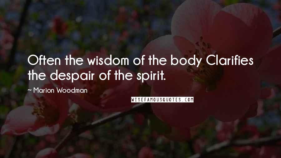 Marion Woodman Quotes: Often the wisdom of the body Clarifies the despair of the spirit.