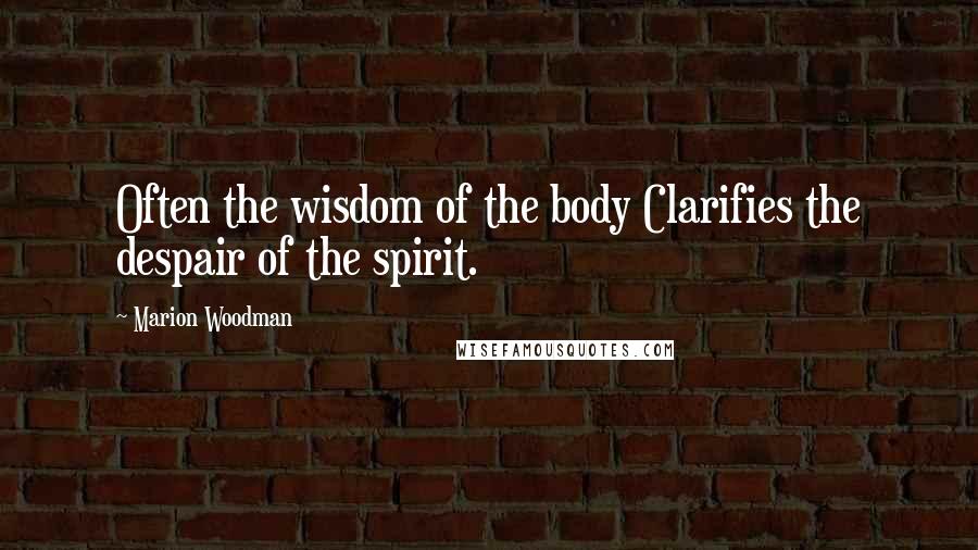 Marion Woodman Quotes: Often the wisdom of the body Clarifies the despair of the spirit.