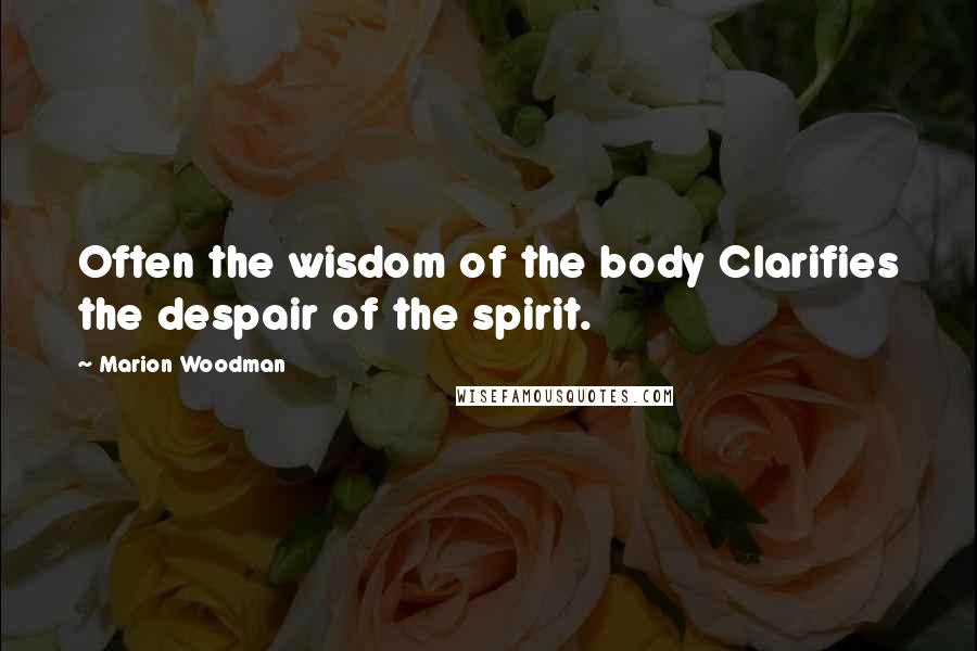 Marion Woodman Quotes: Often the wisdom of the body Clarifies the despair of the spirit.