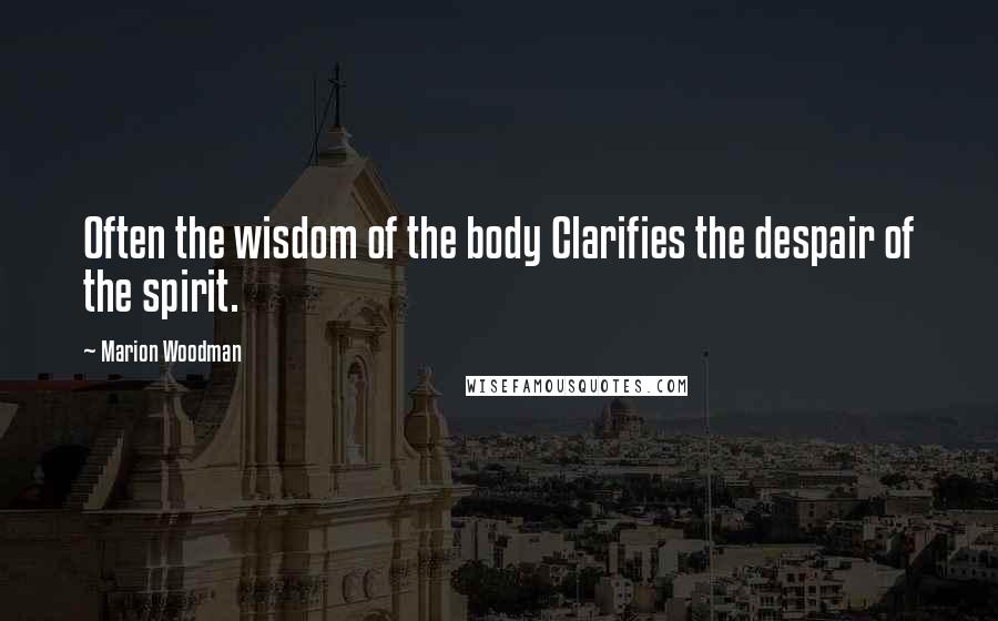 Marion Woodman Quotes: Often the wisdom of the body Clarifies the despair of the spirit.