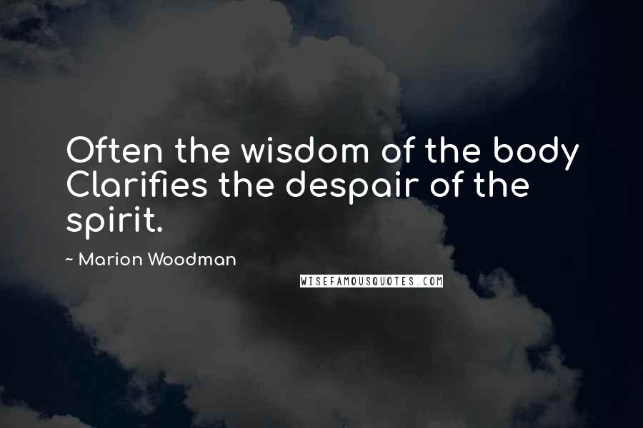 Marion Woodman Quotes: Often the wisdom of the body Clarifies the despair of the spirit.