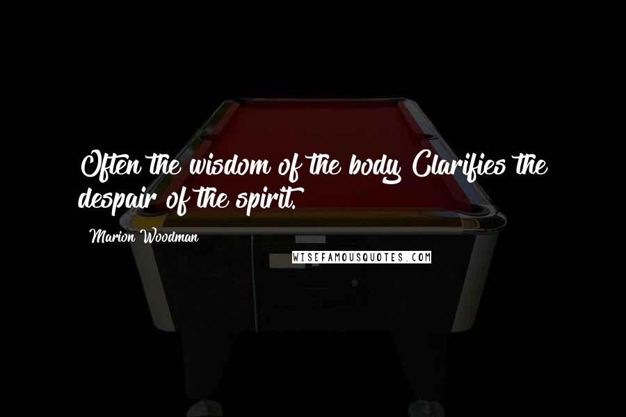 Marion Woodman Quotes: Often the wisdom of the body Clarifies the despair of the spirit.