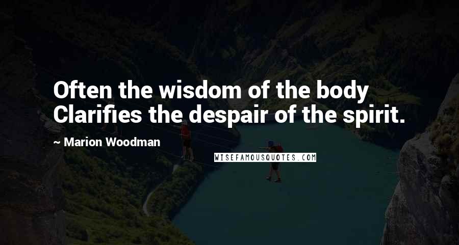 Marion Woodman Quotes: Often the wisdom of the body Clarifies the despair of the spirit.