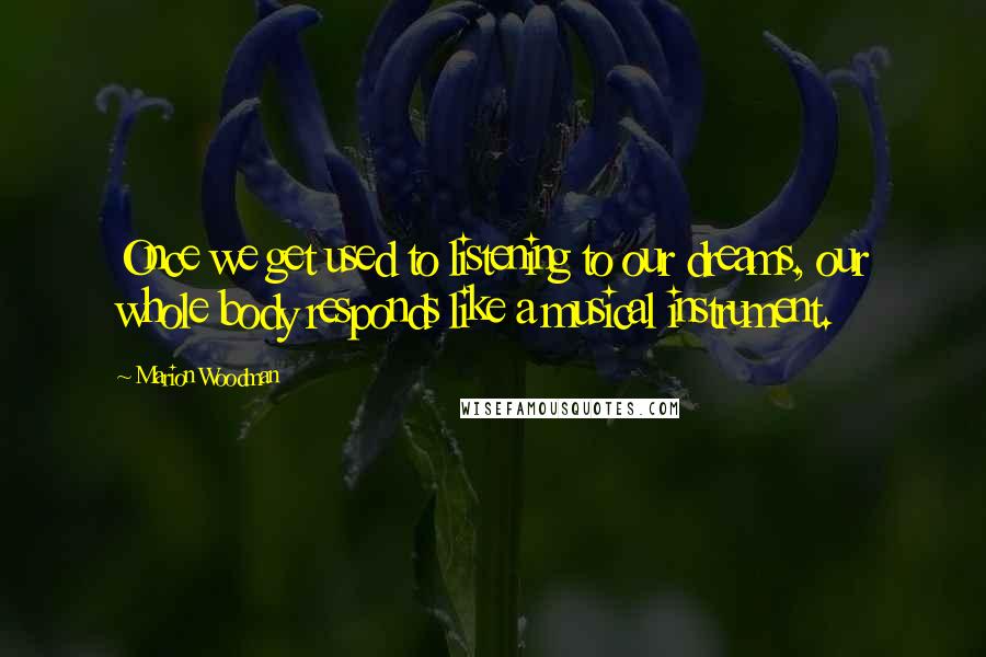 Marion Woodman Quotes: Once we get used to listening to our dreams, our whole body responds like a musical instrument.