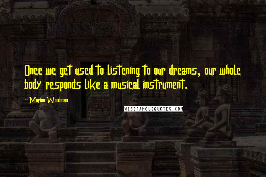 Marion Woodman Quotes: Once we get used to listening to our dreams, our whole body responds like a musical instrument.