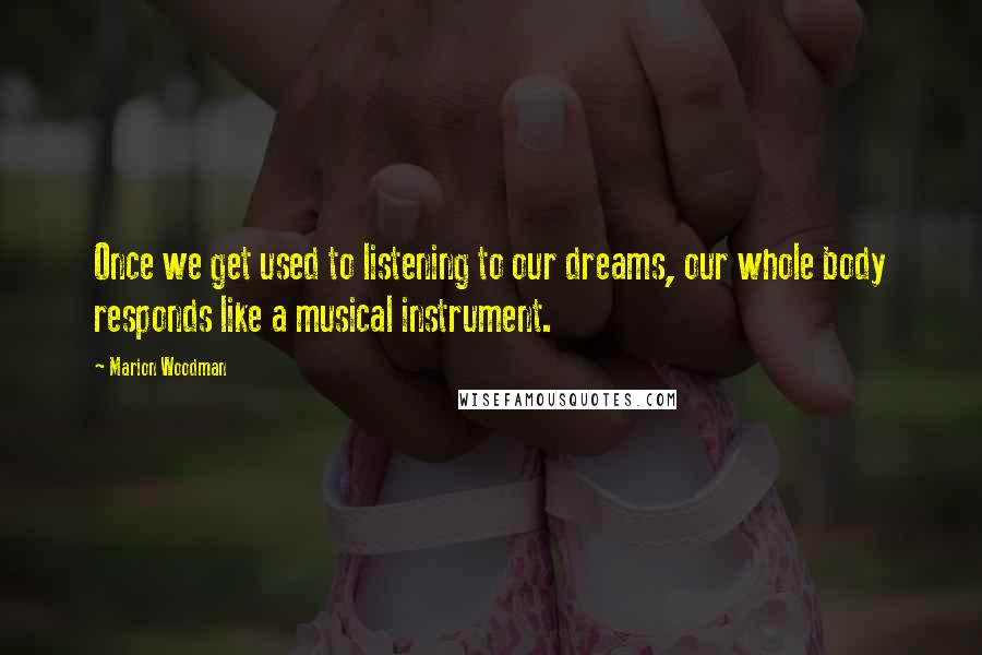 Marion Woodman Quotes: Once we get used to listening to our dreams, our whole body responds like a musical instrument.