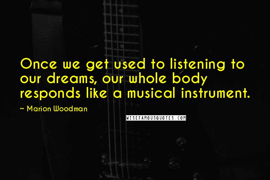 Marion Woodman Quotes: Once we get used to listening to our dreams, our whole body responds like a musical instrument.