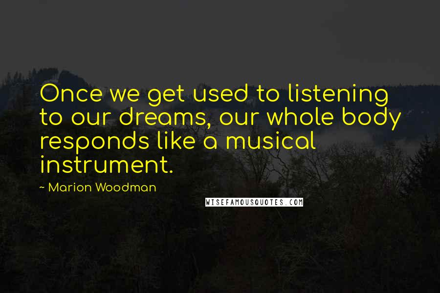 Marion Woodman Quotes: Once we get used to listening to our dreams, our whole body responds like a musical instrument.