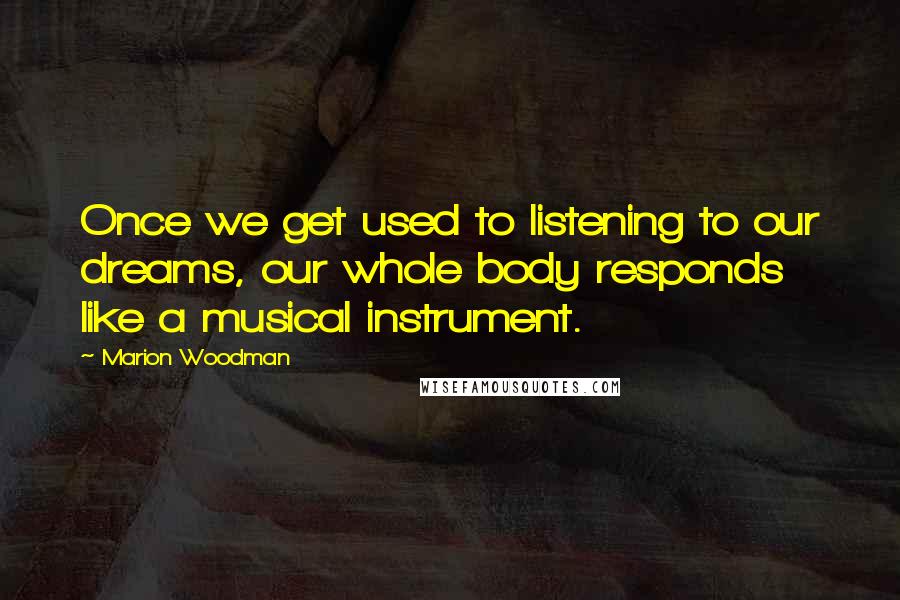 Marion Woodman Quotes: Once we get used to listening to our dreams, our whole body responds like a musical instrument.