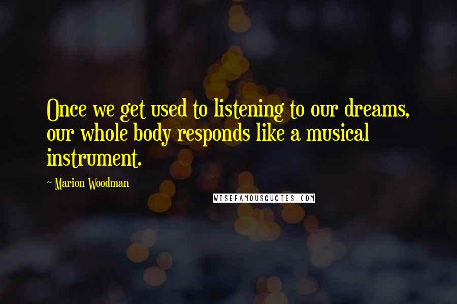 Marion Woodman Quotes: Once we get used to listening to our dreams, our whole body responds like a musical instrument.