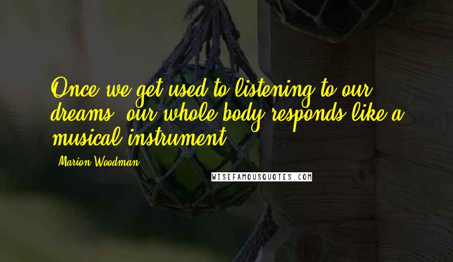 Marion Woodman Quotes: Once we get used to listening to our dreams, our whole body responds like a musical instrument.