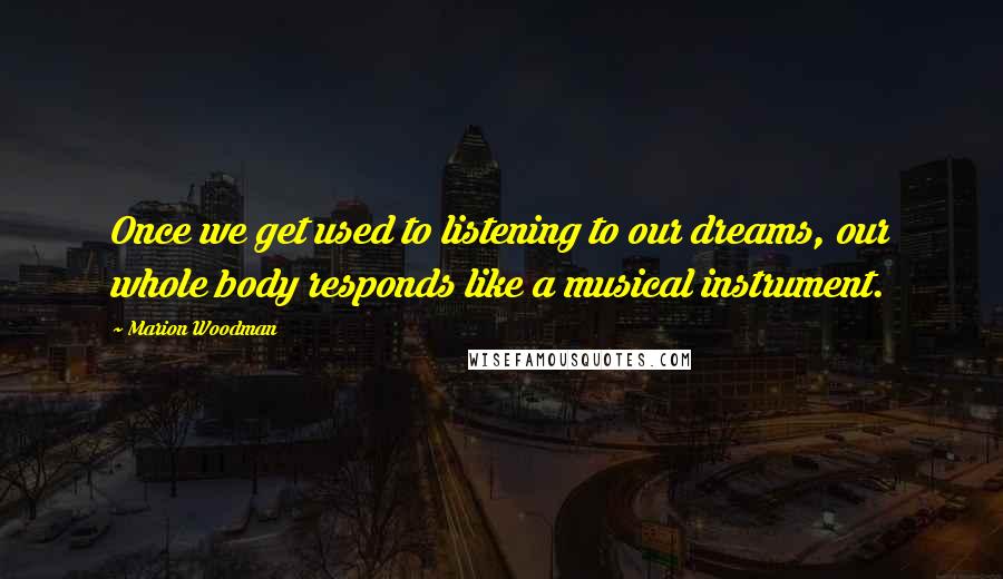 Marion Woodman Quotes: Once we get used to listening to our dreams, our whole body responds like a musical instrument.