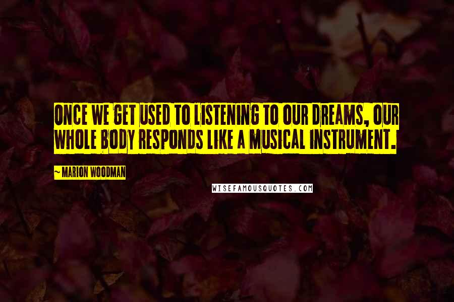 Marion Woodman Quotes: Once we get used to listening to our dreams, our whole body responds like a musical instrument.