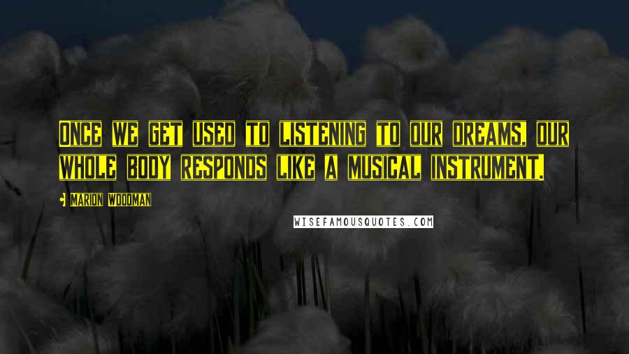 Marion Woodman Quotes: Once we get used to listening to our dreams, our whole body responds like a musical instrument.