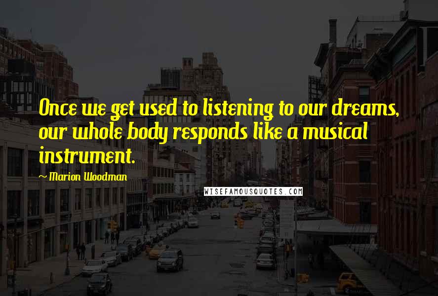 Marion Woodman Quotes: Once we get used to listening to our dreams, our whole body responds like a musical instrument.