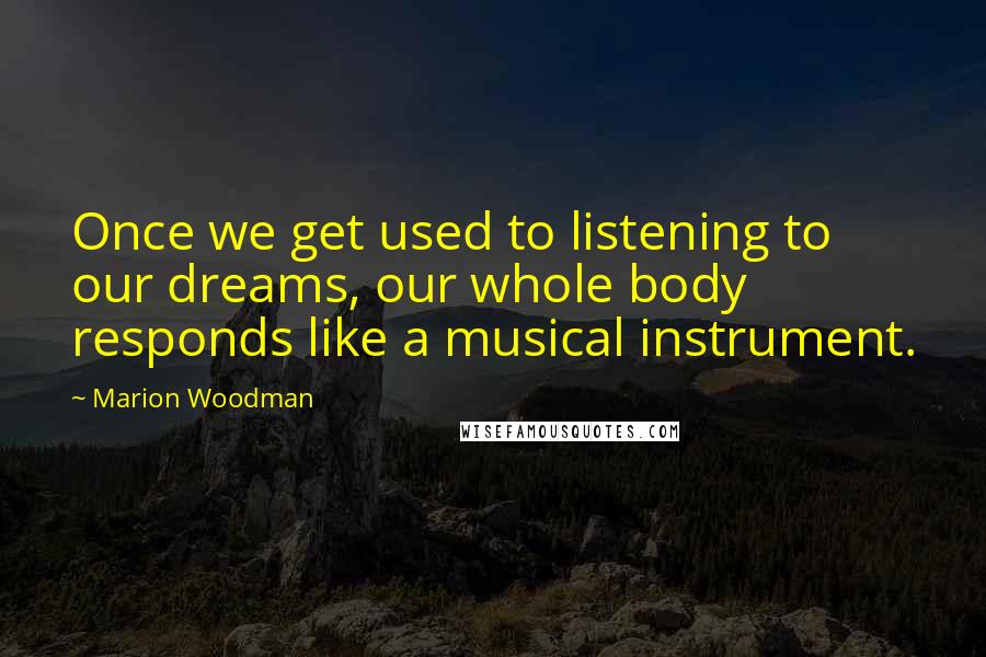 Marion Woodman Quotes: Once we get used to listening to our dreams, our whole body responds like a musical instrument.