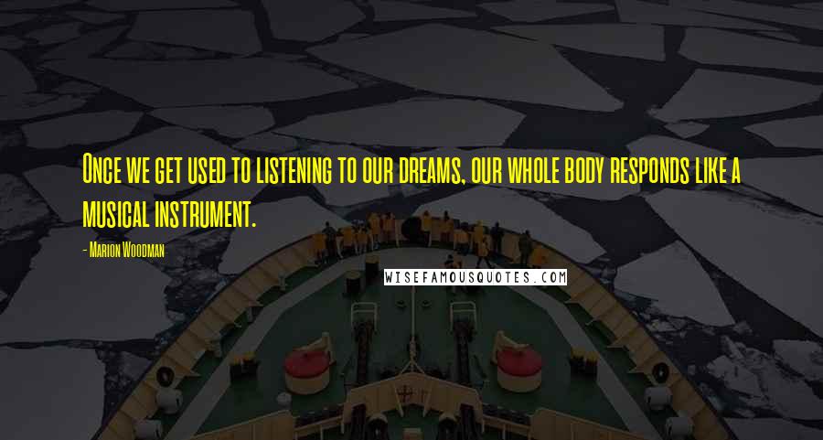 Marion Woodman Quotes: Once we get used to listening to our dreams, our whole body responds like a musical instrument.