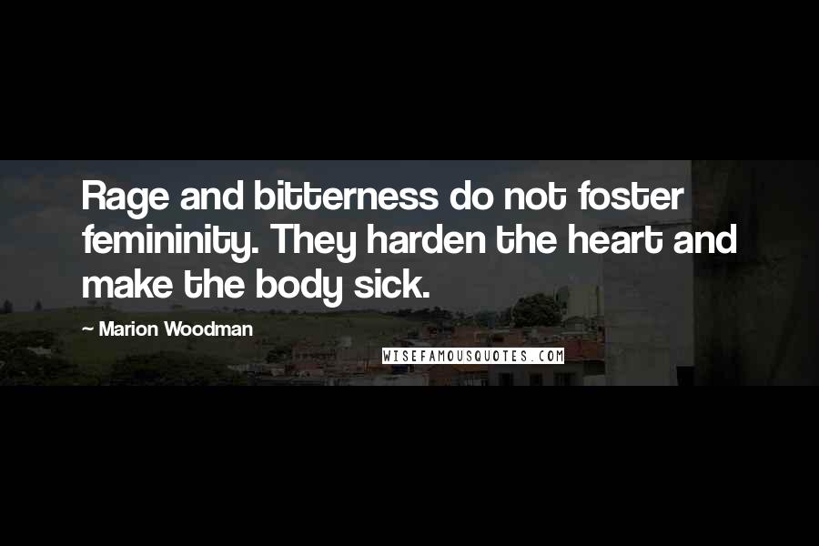 Marion Woodman Quotes: Rage and bitterness do not foster femininity. They harden the heart and make the body sick.