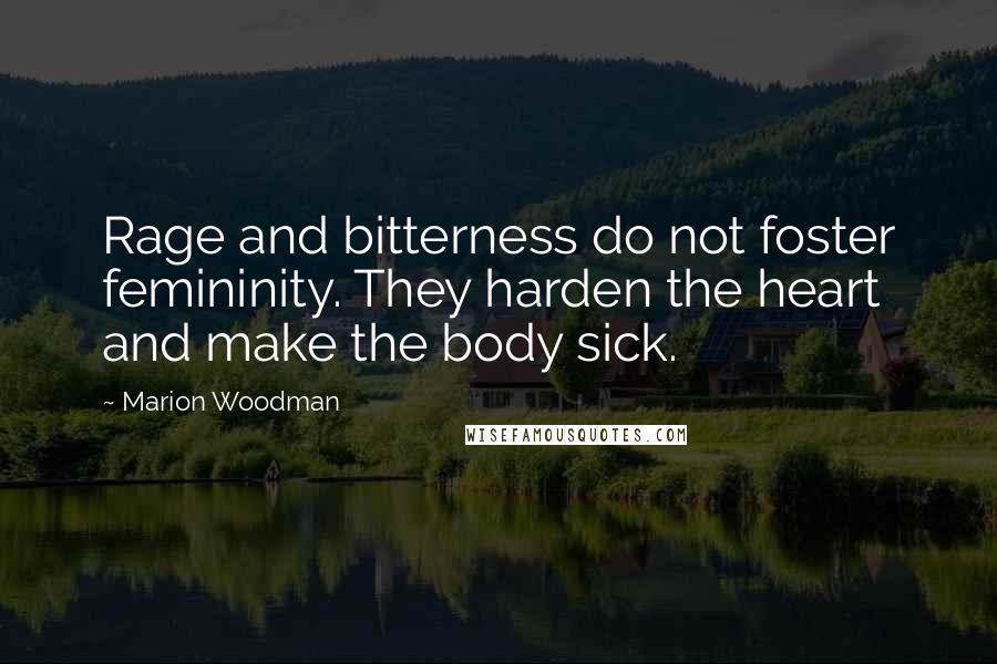 Marion Woodman Quotes: Rage and bitterness do not foster femininity. They harden the heart and make the body sick.