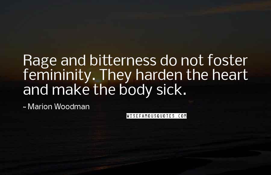 Marion Woodman Quotes: Rage and bitterness do not foster femininity. They harden the heart and make the body sick.