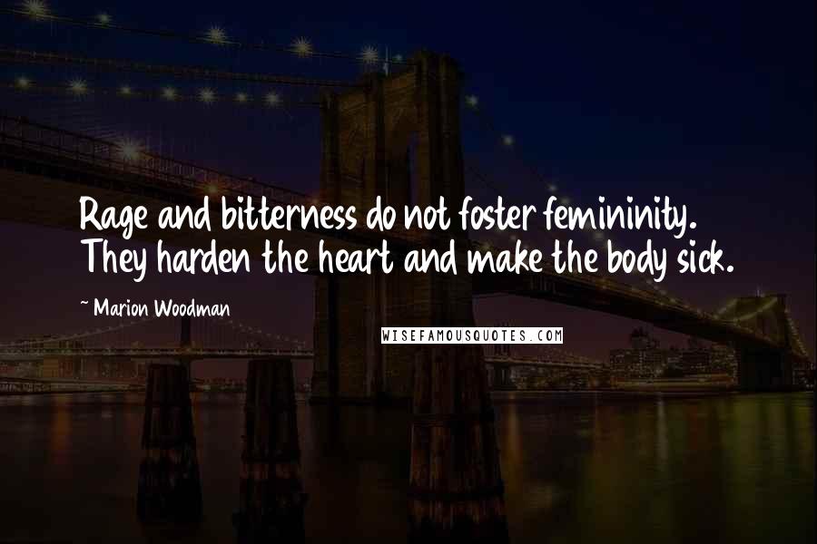 Marion Woodman Quotes: Rage and bitterness do not foster femininity. They harden the heart and make the body sick.