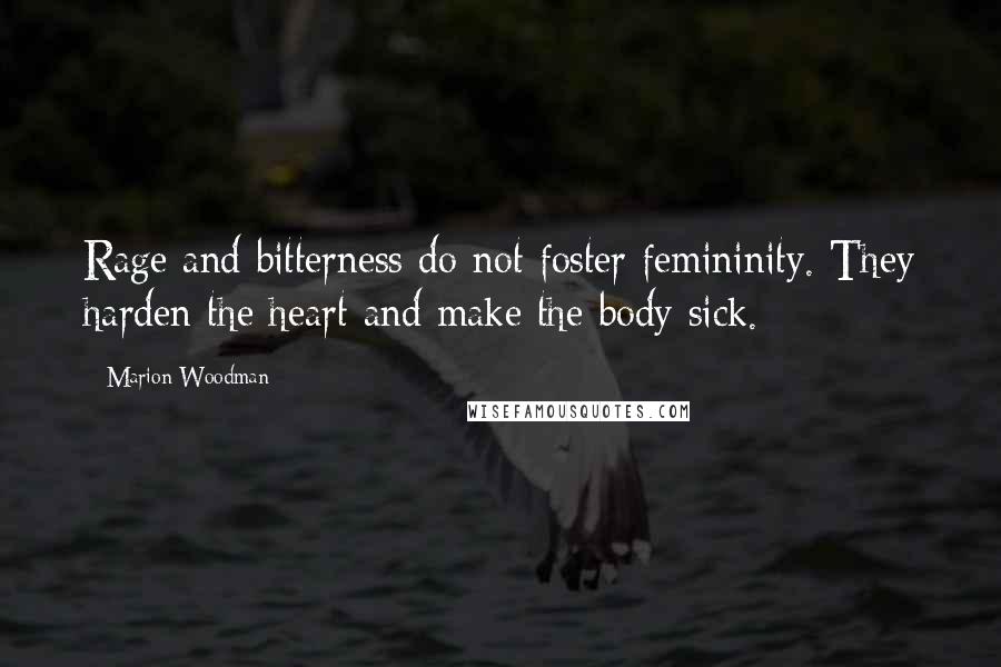 Marion Woodman Quotes: Rage and bitterness do not foster femininity. They harden the heart and make the body sick.