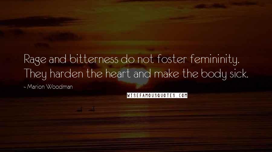 Marion Woodman Quotes: Rage and bitterness do not foster femininity. They harden the heart and make the body sick.