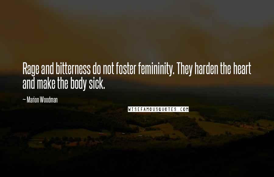 Marion Woodman Quotes: Rage and bitterness do not foster femininity. They harden the heart and make the body sick.