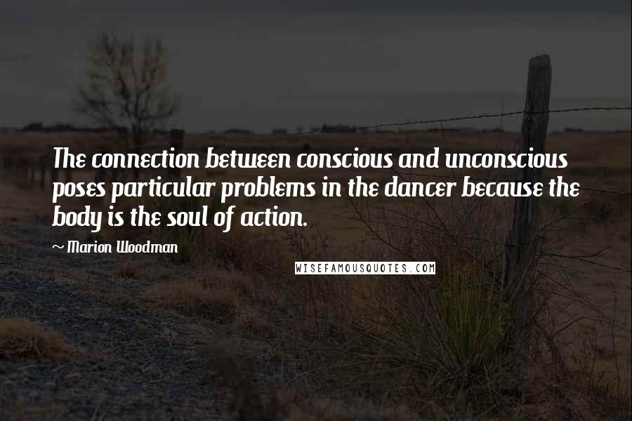 Marion Woodman Quotes: The connection between conscious and unconscious poses particular problems in the dancer because the body is the soul of action.