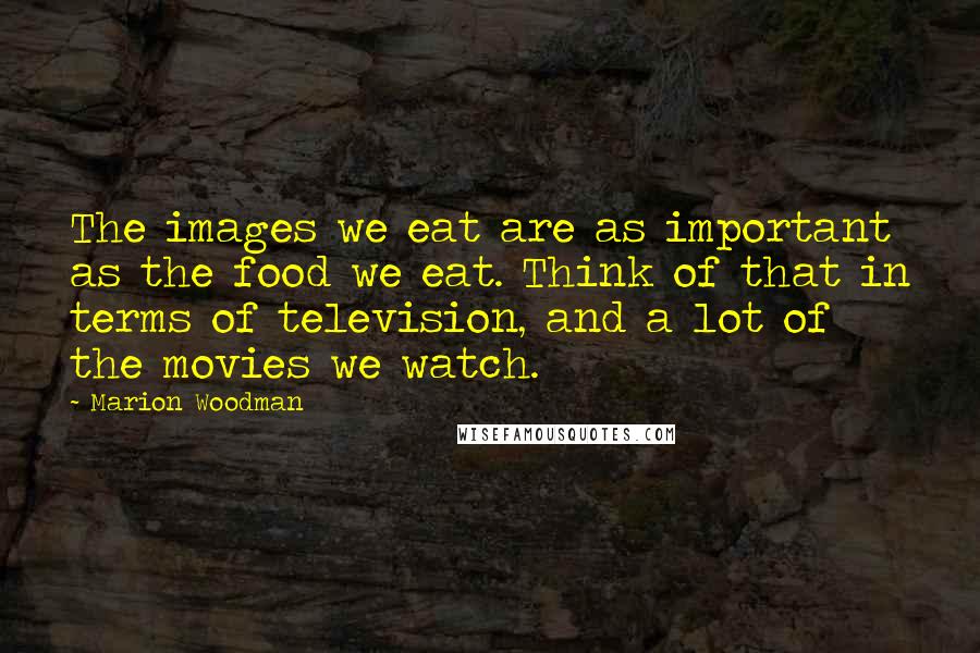 Marion Woodman Quotes: The images we eat are as important as the food we eat. Think of that in terms of television, and a lot of the movies we watch.