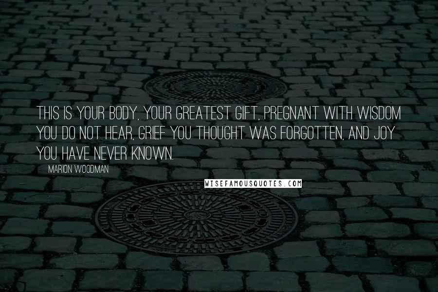 Marion Woodman Quotes: This is your body, your greatest gift, pregnant with wisdom you do not hear, grief you thought was forgotten, and joy you have never known.