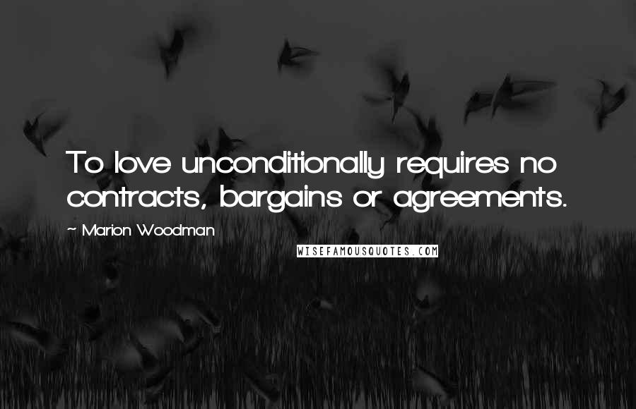 Marion Woodman Quotes: To love unconditionally requires no contracts, bargains or agreements.