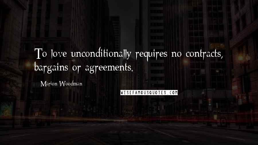 Marion Woodman Quotes: To love unconditionally requires no contracts, bargains or agreements.