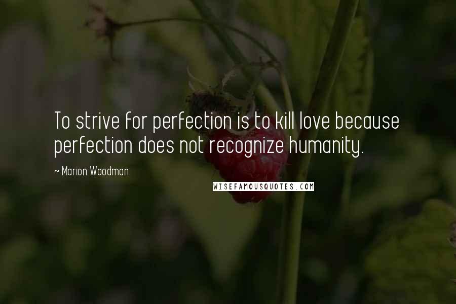 Marion Woodman Quotes: To strive for perfection is to kill love because perfection does not recognize humanity.